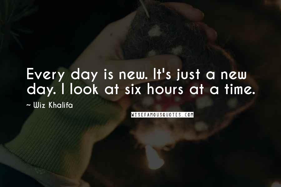 Wiz Khalifa Quotes: Every day is new. It's just a new day. I look at six hours at a time.