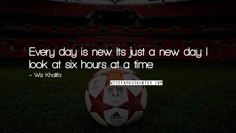 Wiz Khalifa Quotes: Every day is new. It's just a new day. I look at six hours at a time.