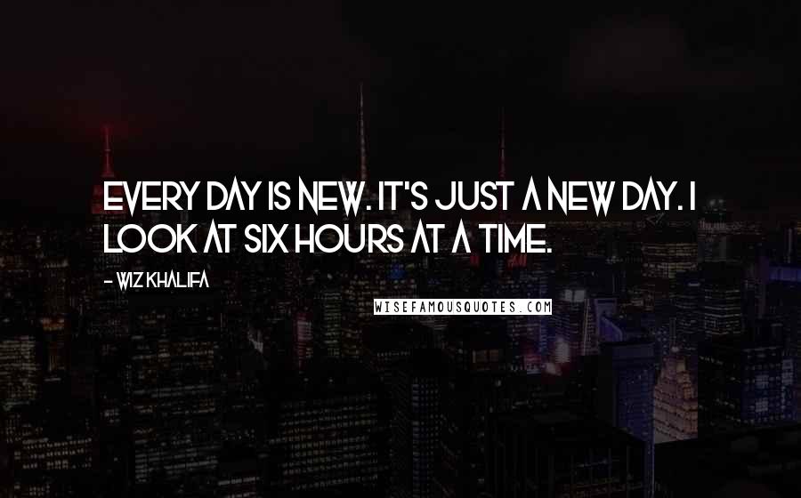 Wiz Khalifa Quotes: Every day is new. It's just a new day. I look at six hours at a time.