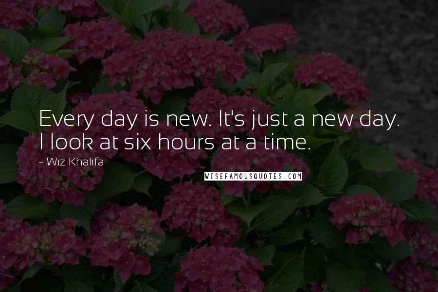 Wiz Khalifa Quotes: Every day is new. It's just a new day. I look at six hours at a time.