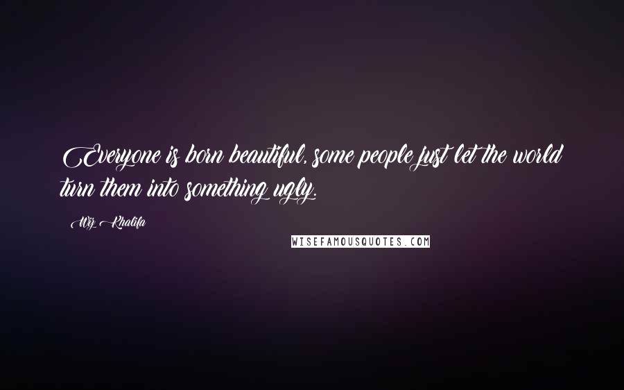 Wiz Khalifa Quotes: Everyone is born beautiful, some people just let the world turn them into something ugly.