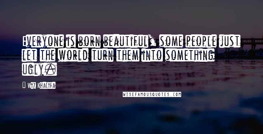 Wiz Khalifa Quotes: Everyone is born beautiful, some people just let the world turn them into something ugly.