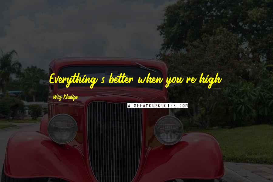 Wiz Khalifa Quotes: Everything's better when you're high.