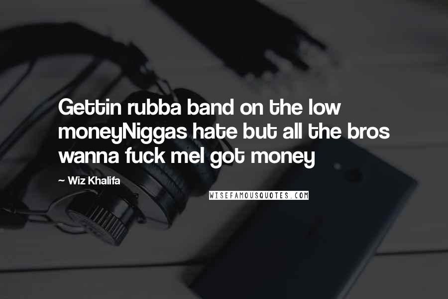Wiz Khalifa Quotes: Gettin rubba band on the low moneyNiggas hate but all the bros wanna fuck meI got money