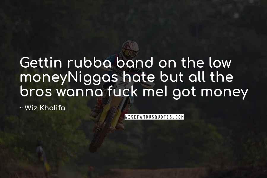 Wiz Khalifa Quotes: Gettin rubba band on the low moneyNiggas hate but all the bros wanna fuck meI got money