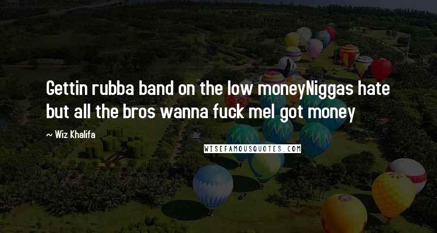 Wiz Khalifa Quotes: Gettin rubba band on the low moneyNiggas hate but all the bros wanna fuck meI got money