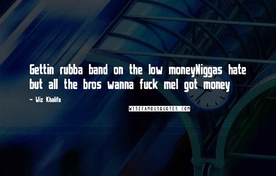 Wiz Khalifa Quotes: Gettin rubba band on the low moneyNiggas hate but all the bros wanna fuck meI got money