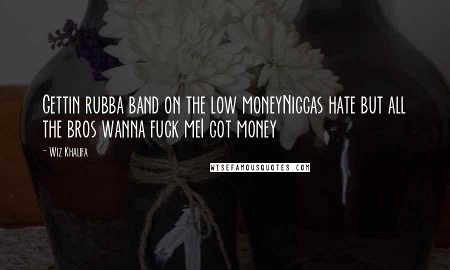 Wiz Khalifa Quotes: Gettin rubba band on the low moneyNiggas hate but all the bros wanna fuck meI got money