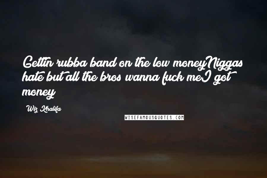 Wiz Khalifa Quotes: Gettin rubba band on the low moneyNiggas hate but all the bros wanna fuck meI got money