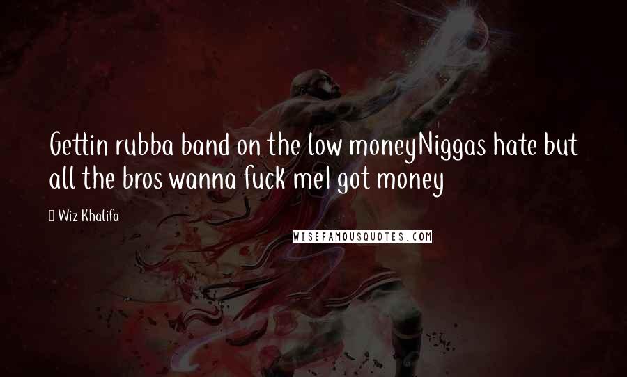 Wiz Khalifa Quotes: Gettin rubba band on the low moneyNiggas hate but all the bros wanna fuck meI got money