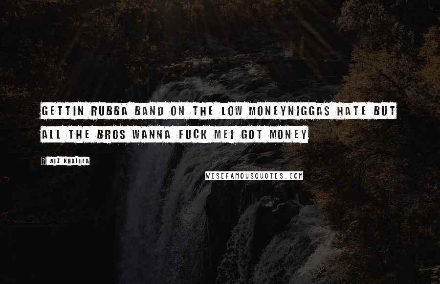 Wiz Khalifa Quotes: Gettin rubba band on the low moneyNiggas hate but all the bros wanna fuck meI got money