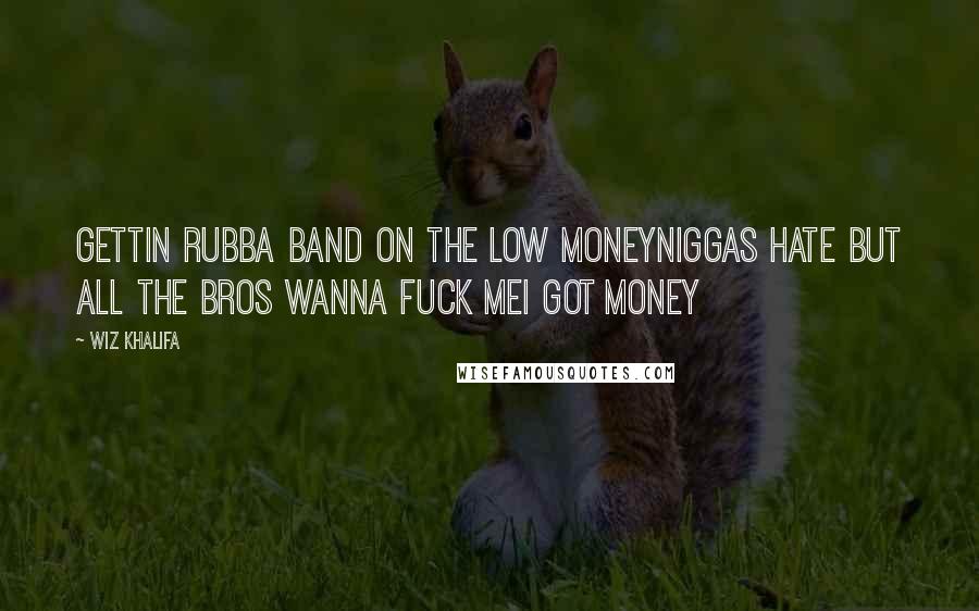 Wiz Khalifa Quotes: Gettin rubba band on the low moneyNiggas hate but all the bros wanna fuck meI got money