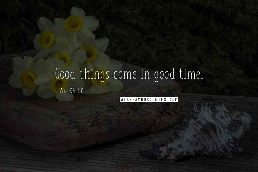 Wiz Khalifa Quotes: Good things come in good time.