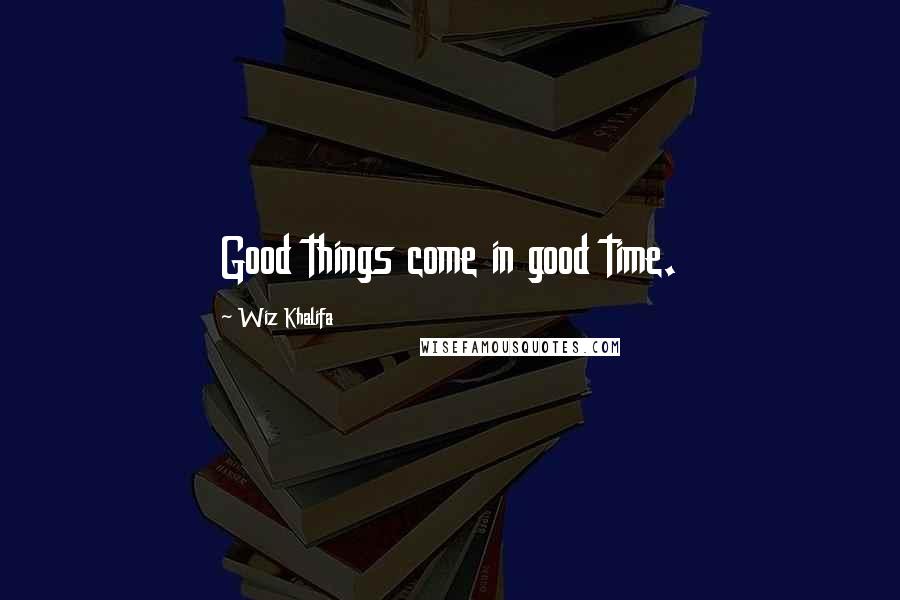 Wiz Khalifa Quotes: Good things come in good time.