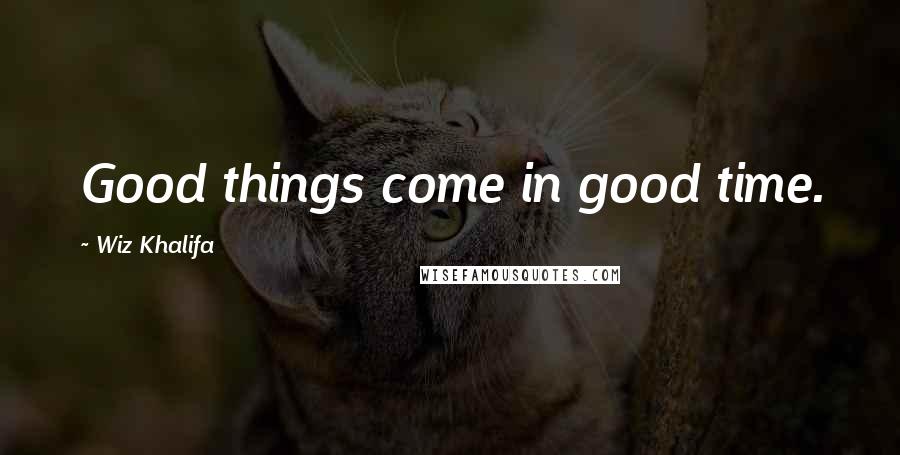 Wiz Khalifa Quotes: Good things come in good time.