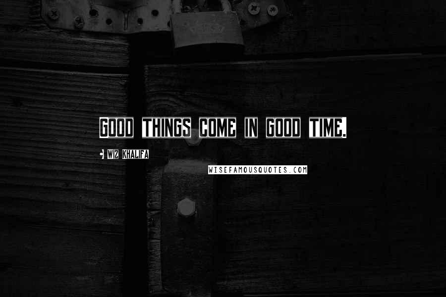 Wiz Khalifa Quotes: Good things come in good time.