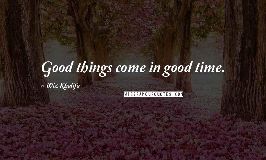 Wiz Khalifa Quotes: Good things come in good time.