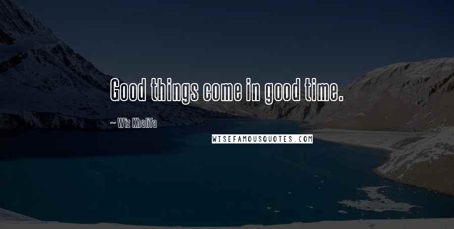 Wiz Khalifa Quotes: Good things come in good time.