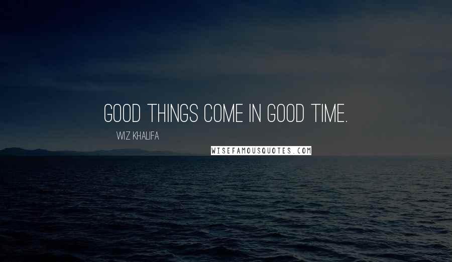 Wiz Khalifa Quotes: Good things come in good time.