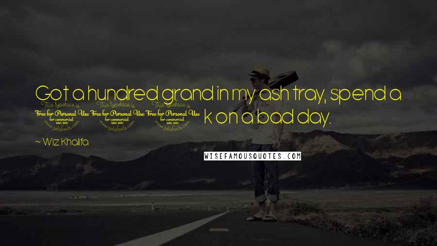 Wiz Khalifa Quotes: Got a hundred grand in my ash tray, spend a 100 k on a bad day.