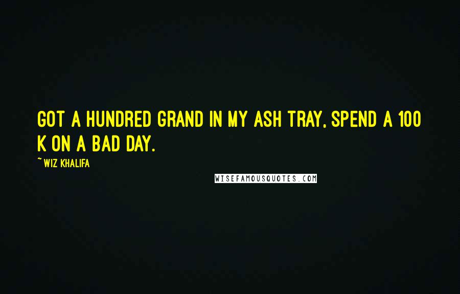 Wiz Khalifa Quotes: Got a hundred grand in my ash tray, spend a 100 k on a bad day.