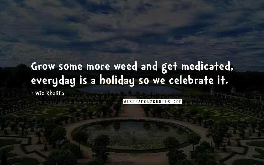 Wiz Khalifa Quotes: Grow some more weed and get medicated, everyday is a holiday so we celebrate it.