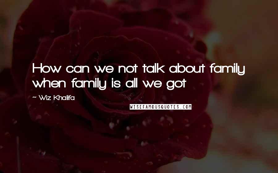 Wiz Khalifa Quotes: How can we not talk about family when family is all we got