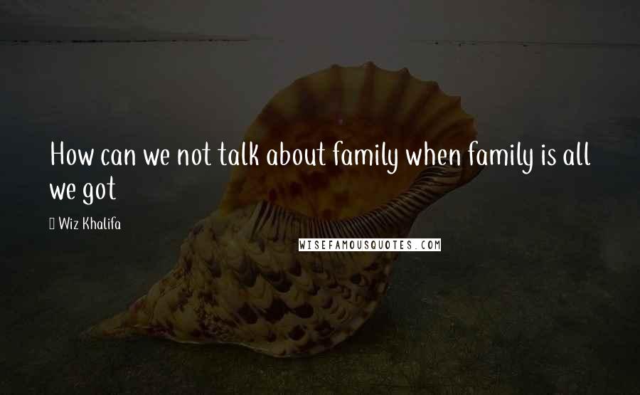 Wiz Khalifa Quotes: How can we not talk about family when family is all we got