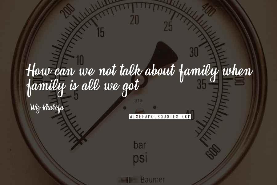 Wiz Khalifa Quotes: How can we not talk about family when family is all we got