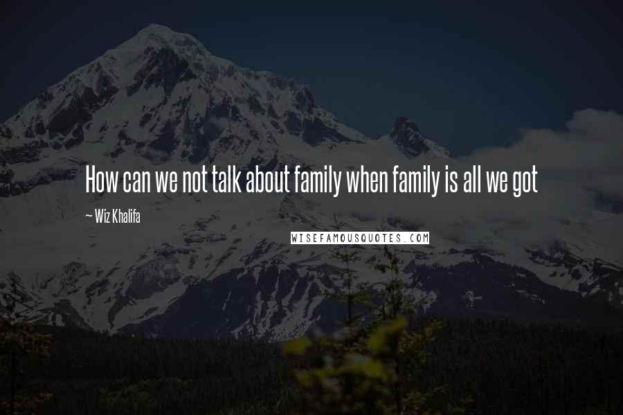 Wiz Khalifa Quotes: How can we not talk about family when family is all we got