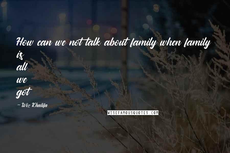 Wiz Khalifa Quotes: How can we not talk about family when family is all we got