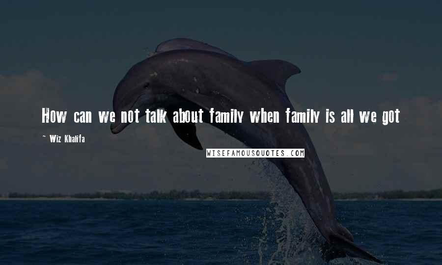 Wiz Khalifa Quotes: How can we not talk about family when family is all we got