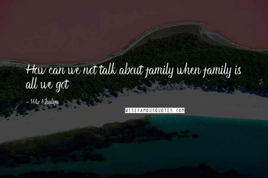 Wiz Khalifa Quotes: How can we not talk about family when family is all we got