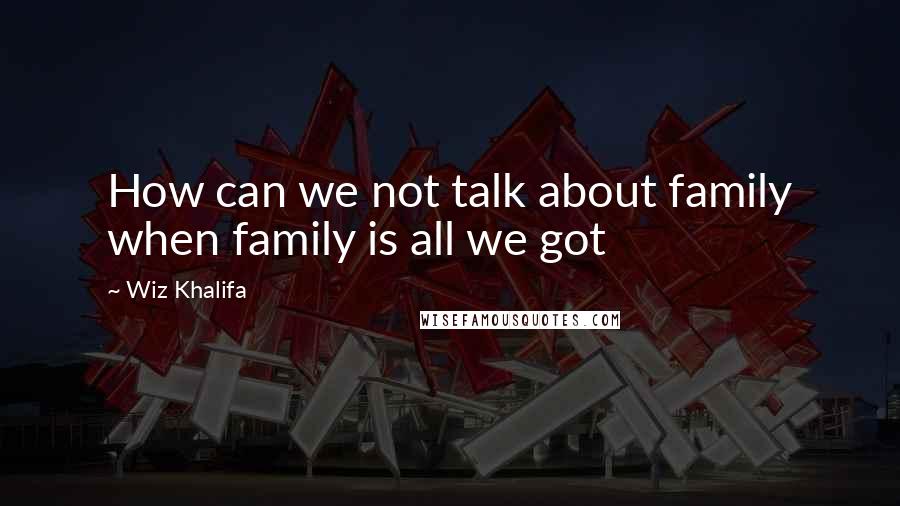 Wiz Khalifa Quotes: How can we not talk about family when family is all we got