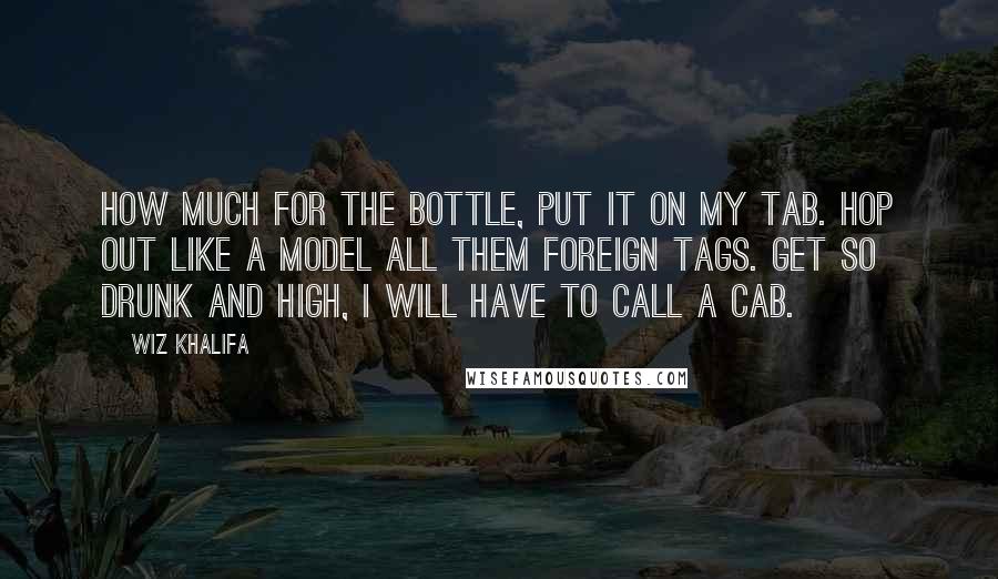 Wiz Khalifa Quotes: How much for the bottle, put it on my tab. Hop out like a model all them foreign tags. Get so drunk and high, I will have to call a cab.