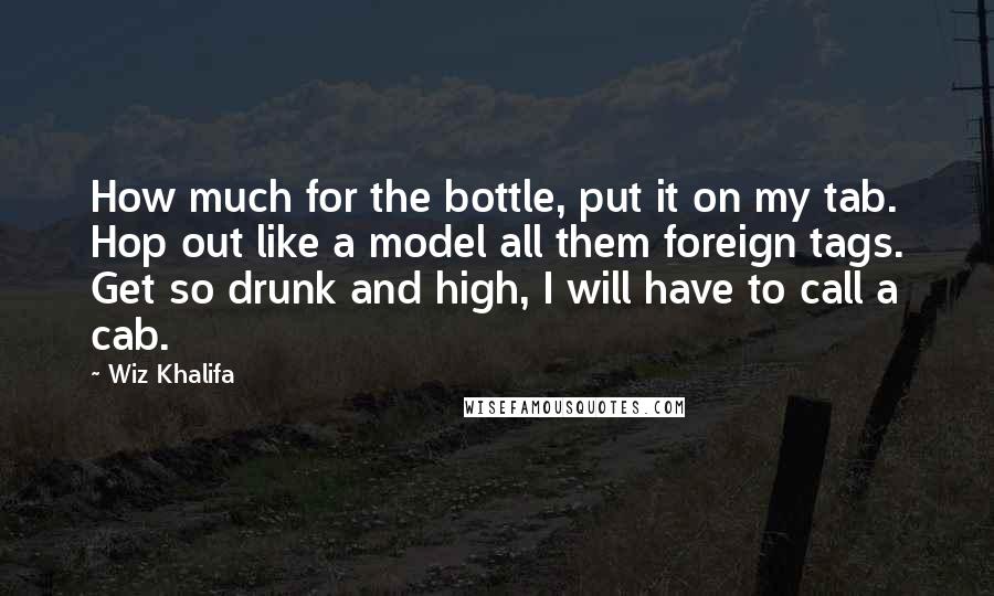 Wiz Khalifa Quotes: How much for the bottle, put it on my tab. Hop out like a model all them foreign tags. Get so drunk and high, I will have to call a cab.