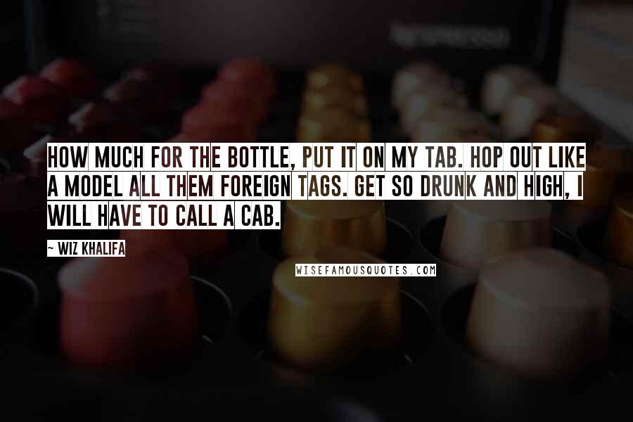 Wiz Khalifa Quotes: How much for the bottle, put it on my tab. Hop out like a model all them foreign tags. Get so drunk and high, I will have to call a cab.