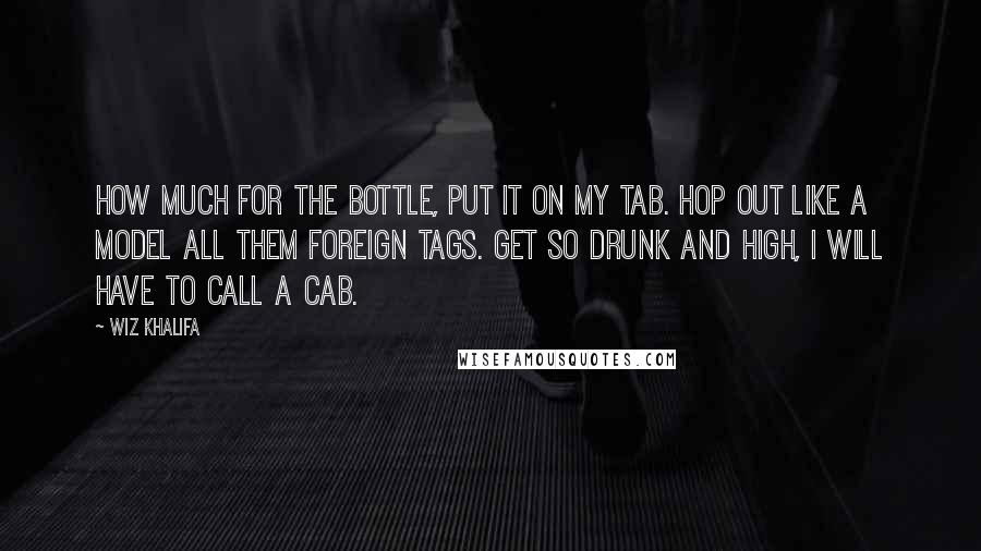 Wiz Khalifa Quotes: How much for the bottle, put it on my tab. Hop out like a model all them foreign tags. Get so drunk and high, I will have to call a cab.