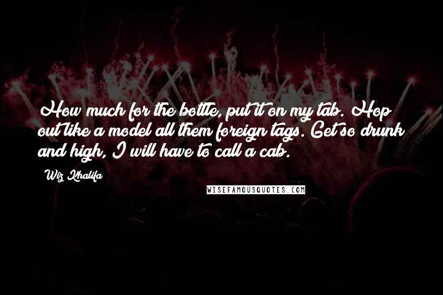 Wiz Khalifa Quotes: How much for the bottle, put it on my tab. Hop out like a model all them foreign tags. Get so drunk and high, I will have to call a cab.