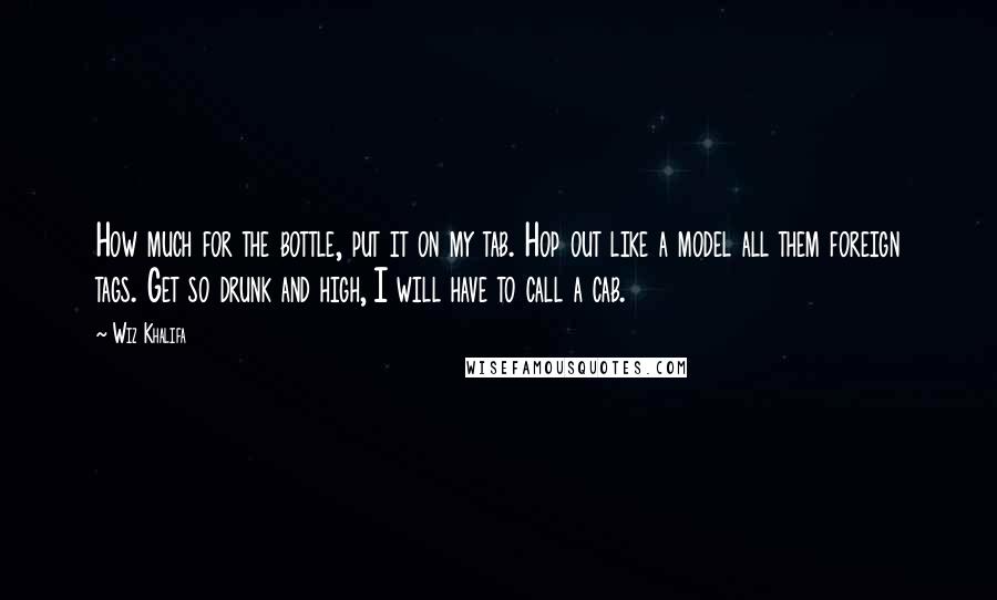 Wiz Khalifa Quotes: How much for the bottle, put it on my tab. Hop out like a model all them foreign tags. Get so drunk and high, I will have to call a cab.