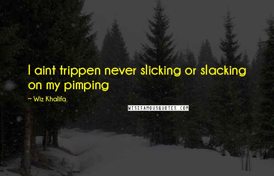 Wiz Khalifa Quotes: I aint trippen never slicking or slacking on my pimping