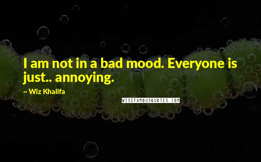 Wiz Khalifa Quotes: I am not in a bad mood. Everyone is just.. annoying.