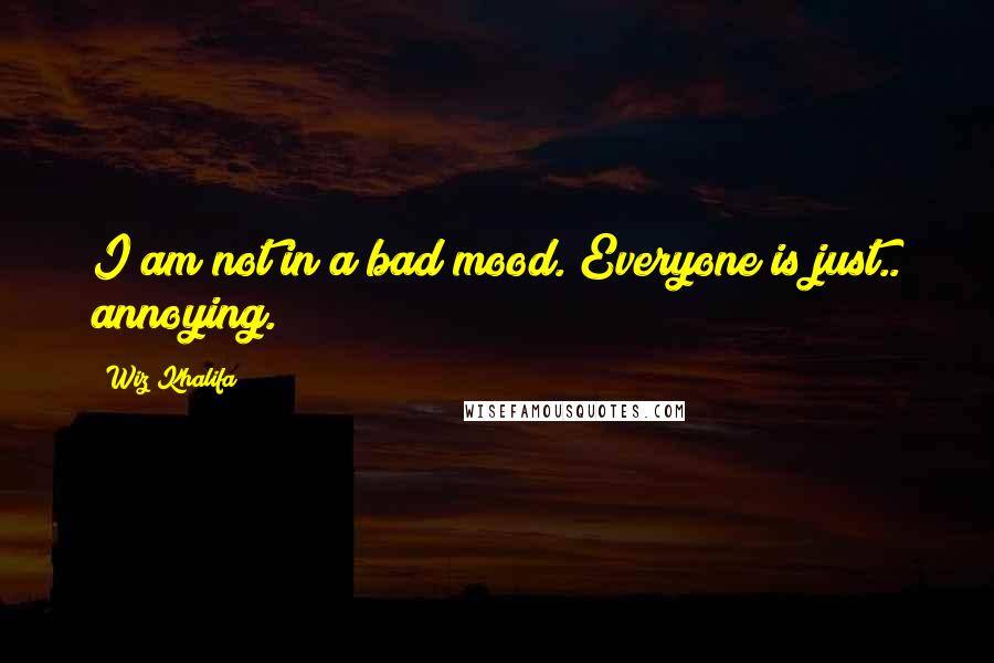 Wiz Khalifa Quotes: I am not in a bad mood. Everyone is just.. annoying.