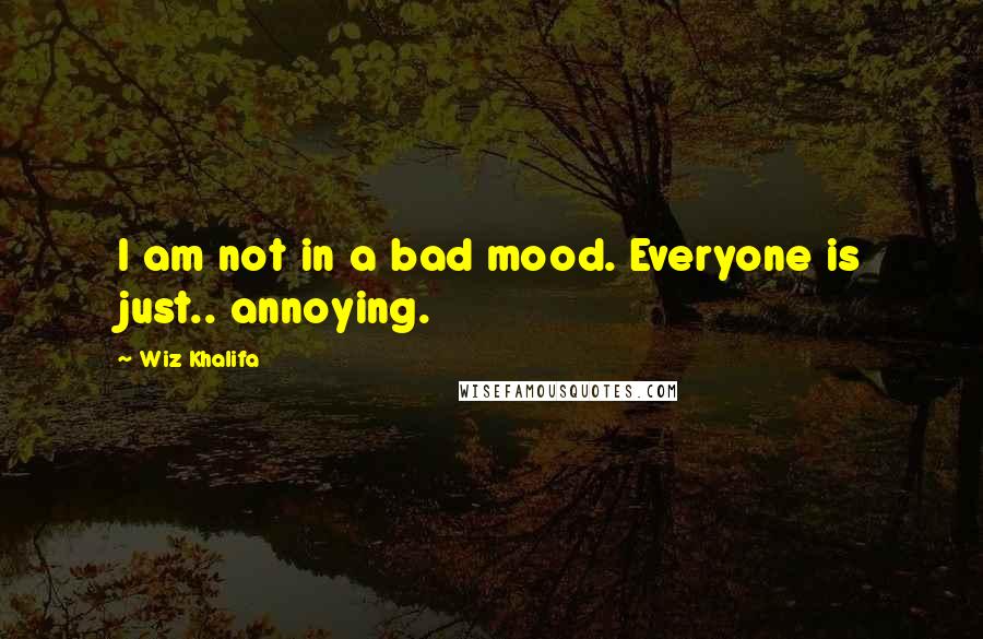 Wiz Khalifa Quotes: I am not in a bad mood. Everyone is just.. annoying.