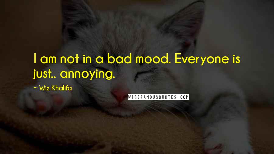 Wiz Khalifa Quotes: I am not in a bad mood. Everyone is just.. annoying.