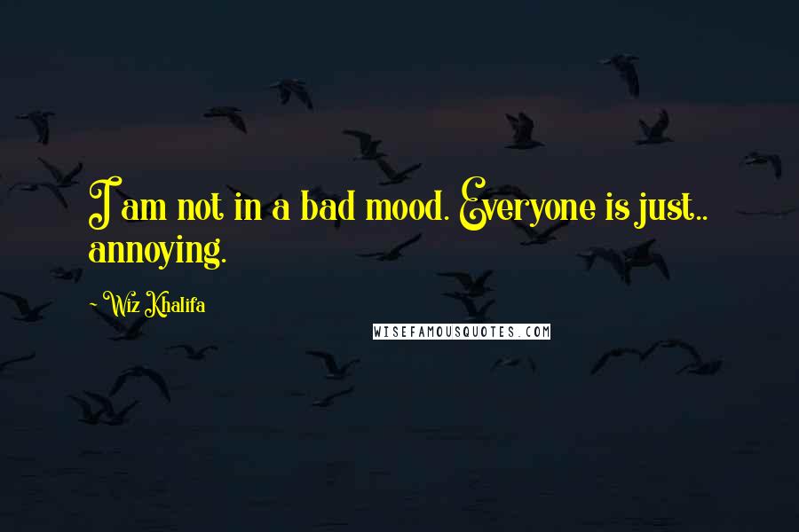 Wiz Khalifa Quotes: I am not in a bad mood. Everyone is just.. annoying.