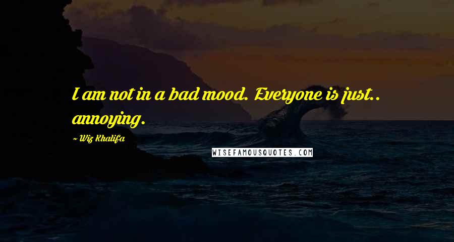 Wiz Khalifa Quotes: I am not in a bad mood. Everyone is just.. annoying.