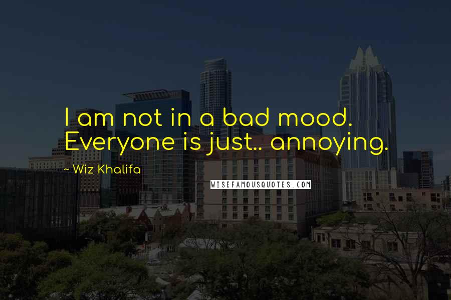 Wiz Khalifa Quotes: I am not in a bad mood. Everyone is just.. annoying.