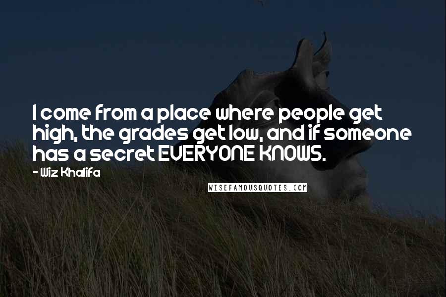 Wiz Khalifa Quotes: I come from a place where people get high, the grades get low, and if someone has a secret EVERYONE KNOWS.