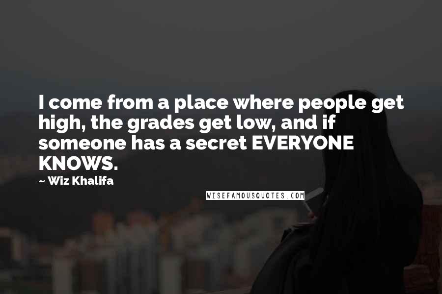 Wiz Khalifa Quotes: I come from a place where people get high, the grades get low, and if someone has a secret EVERYONE KNOWS.